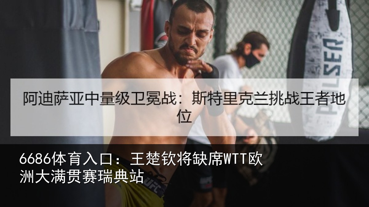 6686体育入口：王楚钦将缺席WTT欧洲大满贯赛瑞典站