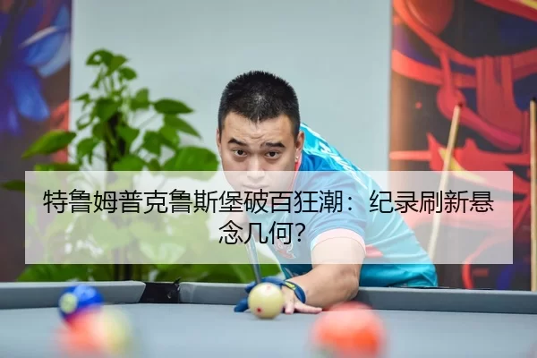 特鲁姆普克鲁斯堡破百狂潮：纪录刷新悬念几何？