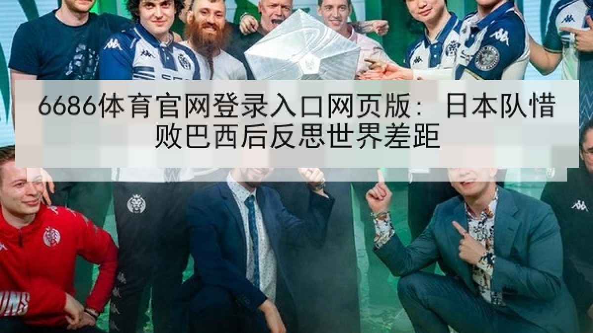 6686体育官网登录入口网页版: 日本队惜败巴西后反思世界差距 6686体育官网登录入口网页版: 日本队惜败巴西后反思世界差距