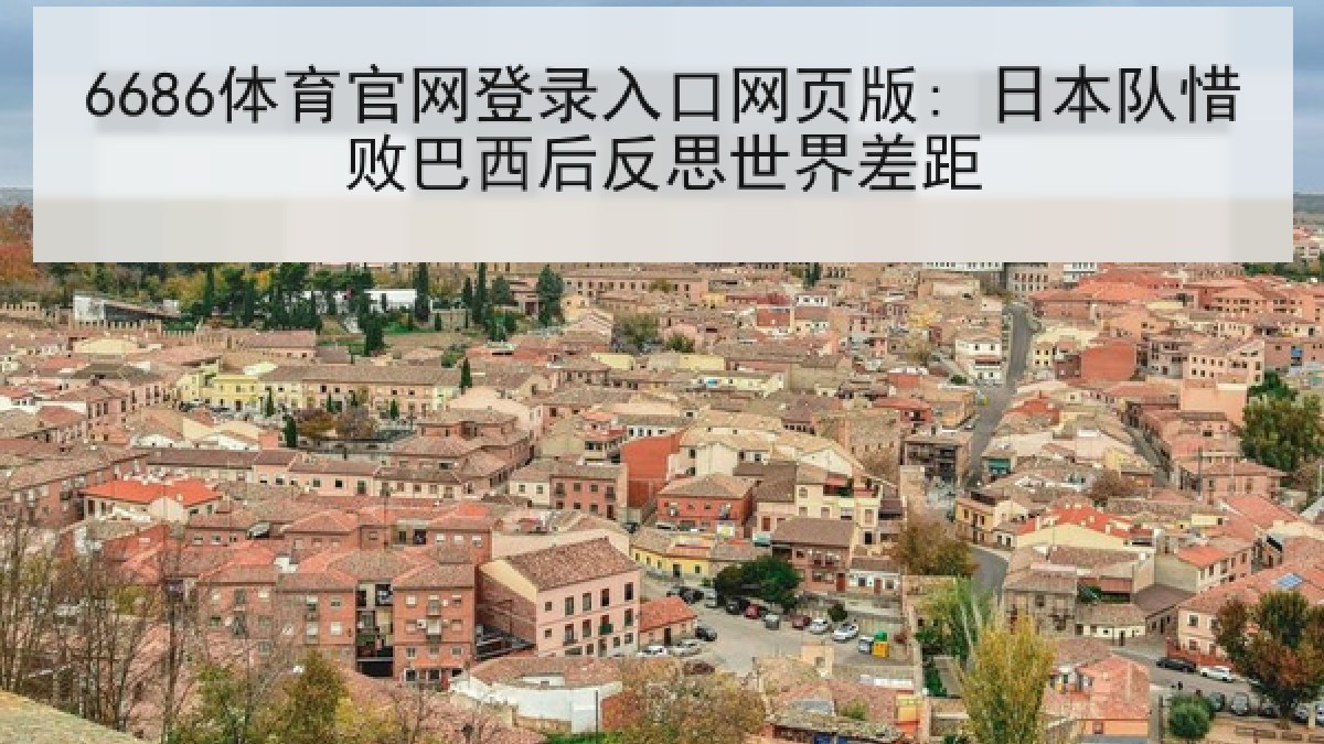 6686体育官网登录入口网页版: 日本队惜败巴西后反思世界差距 6686体育官网登录入口网页版: 日本队惜败巴西后反思世界差距
