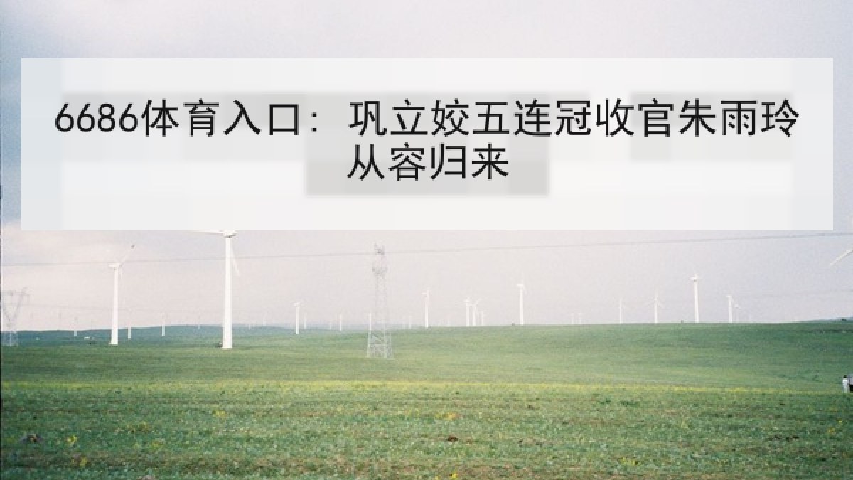 6686体育入口: 巩立姣五连冠收官朱雨玲从容归来 6686体育入口: 巩立姣五连冠收官朱雨玲从容归来