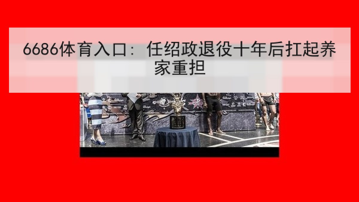 6686体育入口: 任绍政退役十年后扛起养家重担