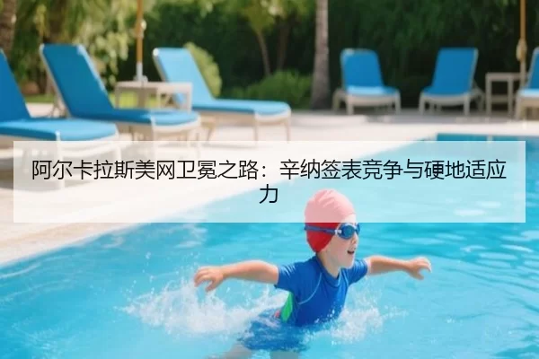 阿尔卡拉斯美网卫冕之路：辛纳签表竞争与硬地适应力
