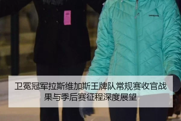 卫冕冠军拉斯维加斯王牌队常规赛收官战果与季后赛征程深度展望