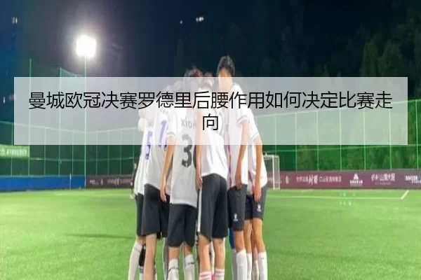 曼城欧冠决赛罗德里后腰作用如何决定比赛走向