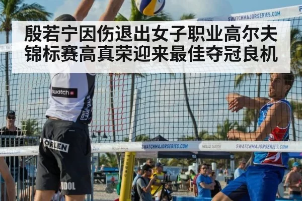 殷若宁因伤退出女子职业高尔夫锦标赛高真荣迎来最佳夺冠良机