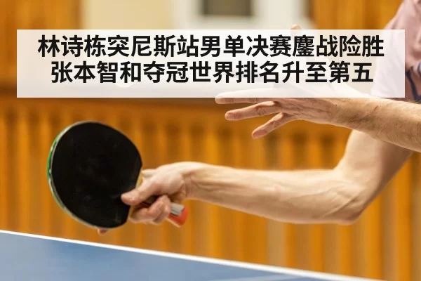 林诗栋突尼斯站男单决赛鏖战险胜张本智和夺冠世界排名升至第五