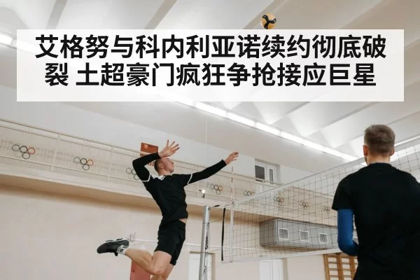艾格努与科内利亚诺续约彻底破裂 土超豪门疯狂争抢接应巨星
