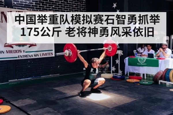 中国举重队模拟赛石智勇抓举175公斤 老将神勇风采依旧