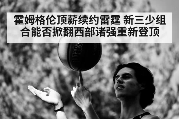 霍姆格伦顶薪续约雷霆 新三少组合能否掀翻西部诸强重新登顶