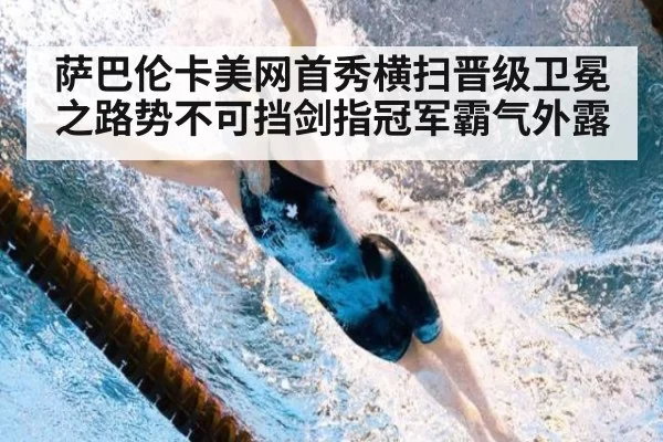 萨巴伦卡美网首秀横扫晋级卫冕之路势不可挡剑指冠军霸气外露